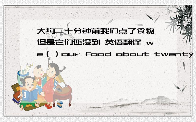 大约二十分钟前我们点了食物,但是它们还没到 英语翻译 we（）our food about twenty minutes