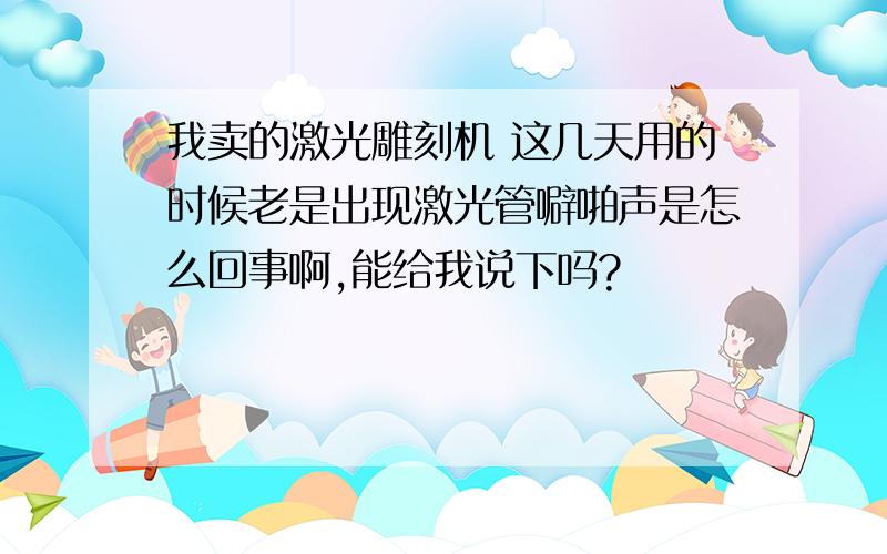 我卖的激光雕刻机 这几天用的时候老是出现激光管噼啪声是怎么回事啊,能给我说下吗?