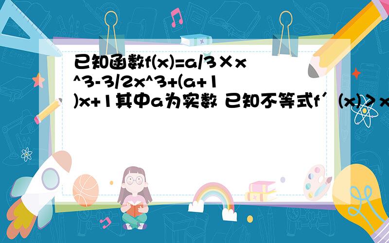 已知函数f(x)=a/3×x^3-3/2x^3+(a+1)x+1其中a为实数 已知不等式f＇(x)＞x^2-x-a+1对