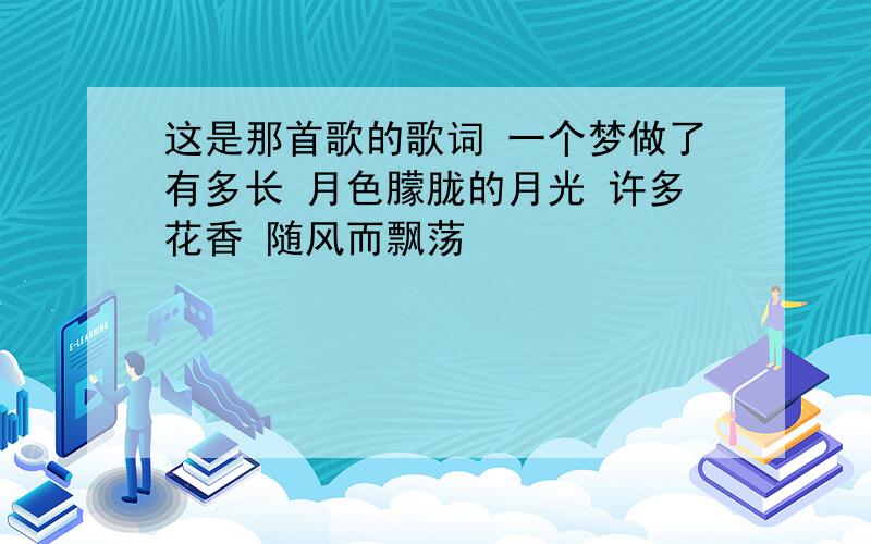 这是那首歌的歌词 一个梦做了有多长 月色朦胧的月光 许多花香 随风而飘荡