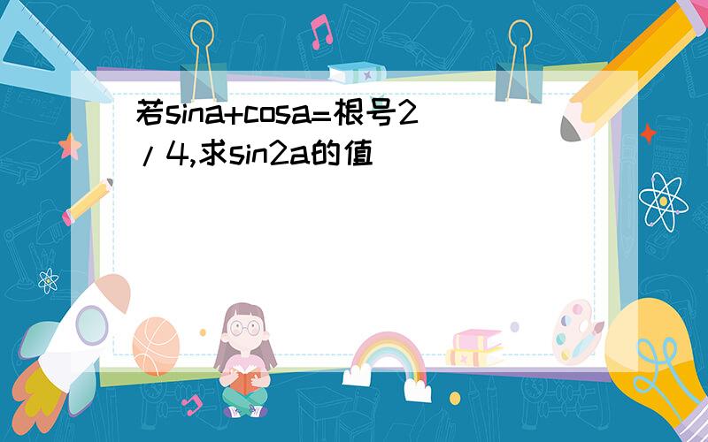 若sina+cosa=根号2/4,求sin2a的值