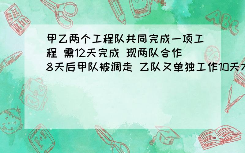 甲乙两个工程队共同完成一项工程 需12天完成 现两队合作8天后甲队被调走 乙队又单独工作10天才完成甲