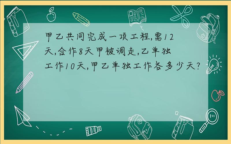 甲乙共同完成一项工程,需12天,合作8天甲被调走,乙单独工作10天,甲乙单独工作各多少天?