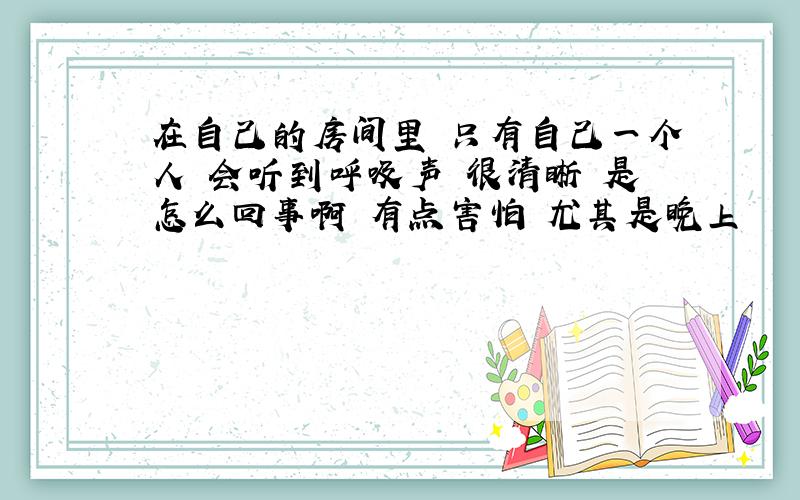 在自己的房间里 只有自己一个人 会听到呼吸声 很清晰 是怎么回事啊 有点害怕 尤其是晚上