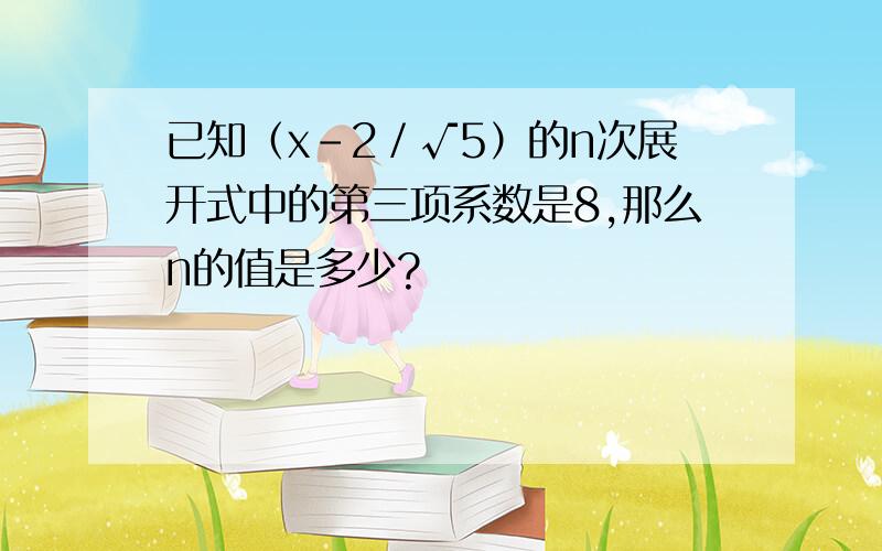 已知（x-2／√5）的n次展开式中的第三项系数是8,那么n的值是多少?