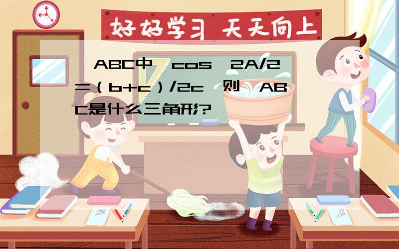 △ABC中,cos^2A/2=（b+c）/2c,则△ABC是什么三角形?