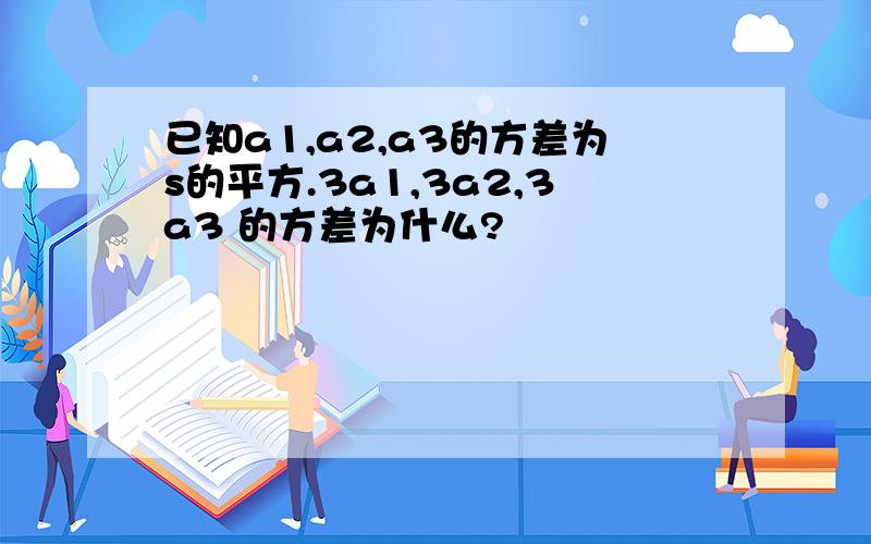 已知a1,a2,a3的方差为s的平方.3a1,3a2,3a3 的方差为什么?