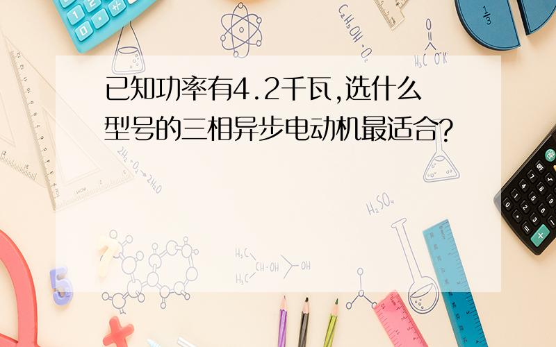 已知功率有4.2千瓦,选什么型号的三相异步电动机最适合?