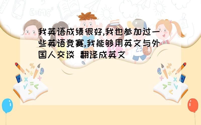 我英语成绩很好,我也参加过一些英语竞赛,我能够用英文与外国人交谈 翻译成英文