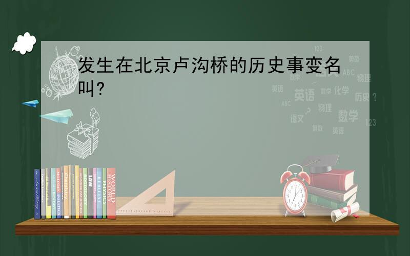 发生在北京卢沟桥的历史事变名叫?