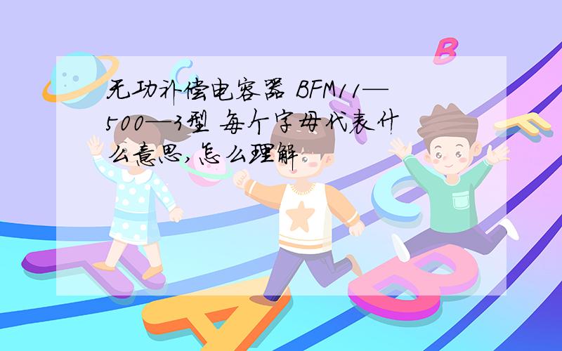 无功补偿电容器 BFM11—500—3型 每个字母代表什么意思,怎么理解