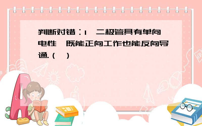 判断对错：1、二极管具有单向电性,既能正向工作也能反向导通.（ ）