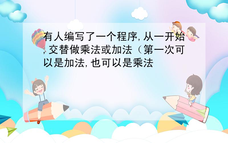 有人编写了一个程序,从一开始,交替做乘法或加法（第一次可以是加法,也可以是乘法