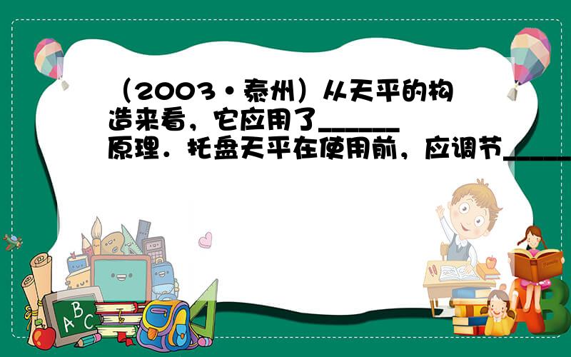 （2003•泰州）从天平的构造来看，它应用了______原理．托盘天平在使用前，应调节______使天平平衡；在测物体的