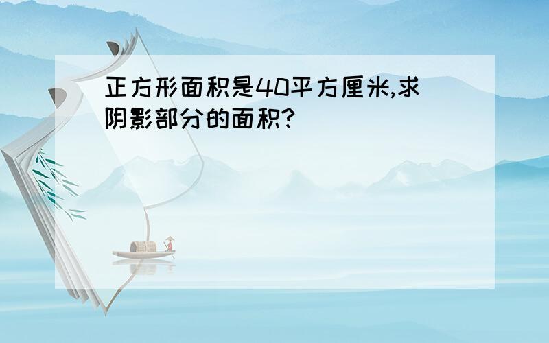 正方形面积是40平方厘米,求阴影部分的面积?