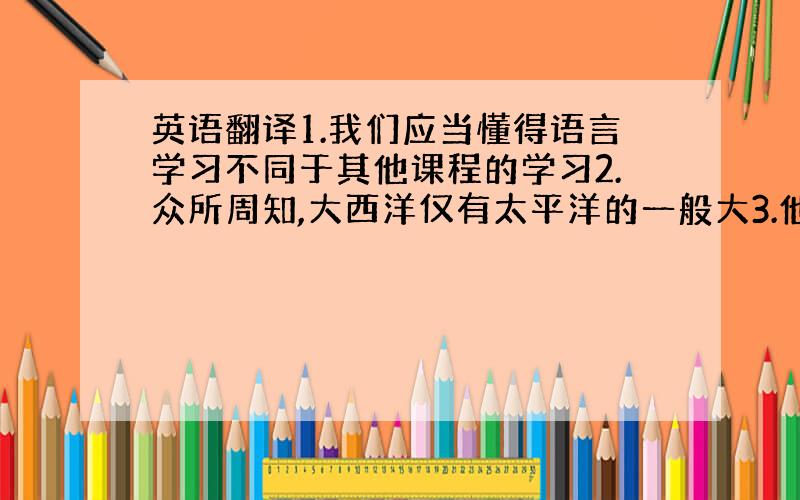 英语翻译1.我们应当懂得语言学习不同于其他课程的学习2.众所周知,大西洋仅有太平洋的一般大3.他的结论是没有意义的信息很