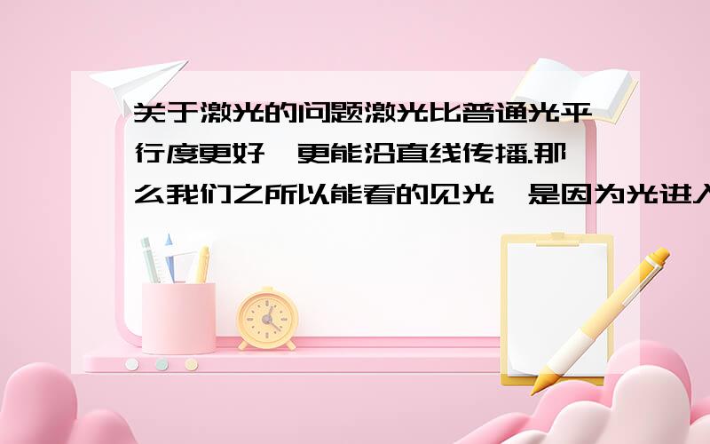 关于激光的问题激光比普通光平行度更好,更能沿直线传播.那么我们之所以能看的见光,是因为光进入了我们眼睛,那么请解释下面图