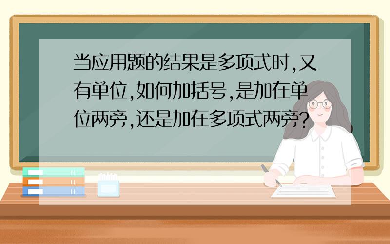 当应用题的结果是多项式时,又有单位,如何加括号,是加在单位两旁,还是加在多项式两旁?