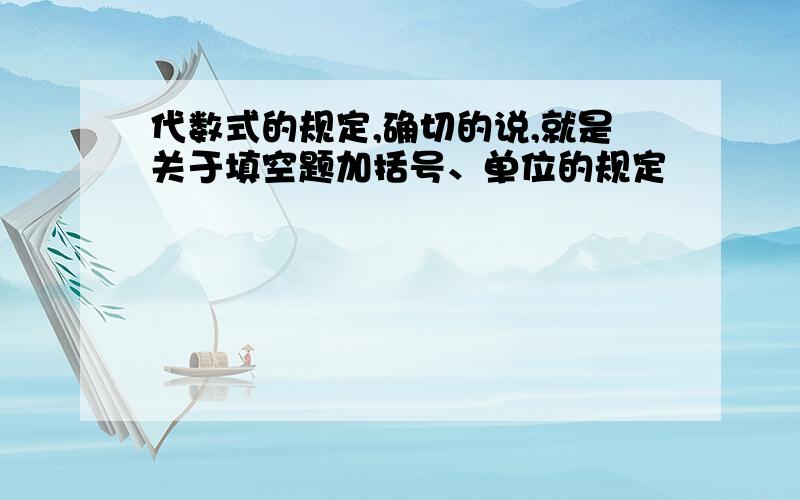 代数式的规定,确切的说,就是关于填空题加括号、单位的规定