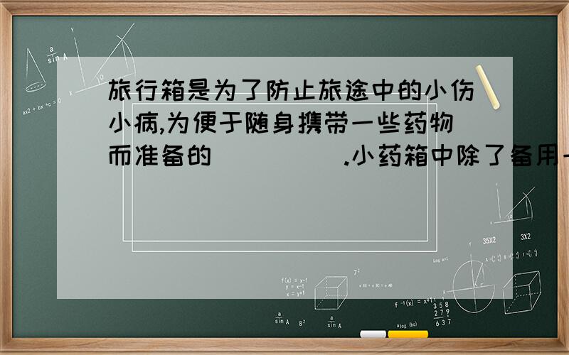 旅行箱是为了防止旅途中的小伤小病,为便于随身携带一些药物而准备的_____.小药箱中除了备用一些_____外,还有某些旅