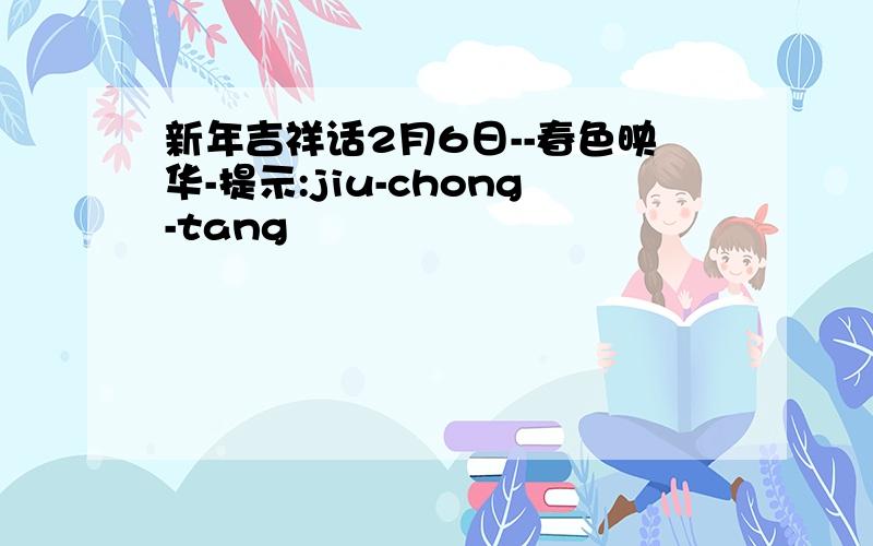 新年吉祥话2月6日--春色映华-提示:jiu-chong-tang