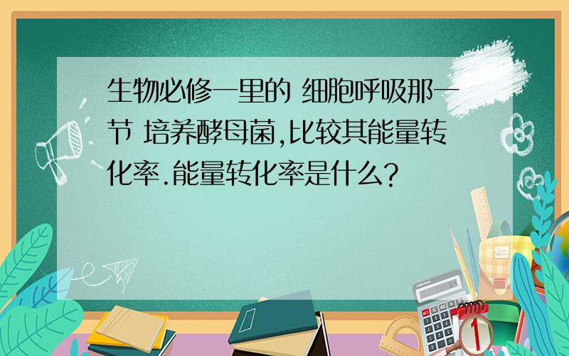 生物必修一里的 细胞呼吸那一节 培养酵母菌,比较其能量转化率.能量转化率是什么?