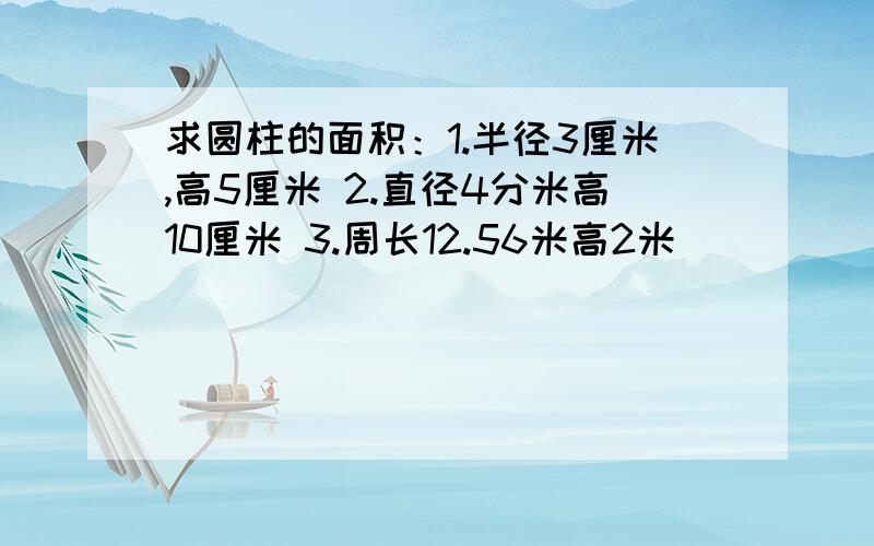 求圆柱的面积：1.半径3厘米,高5厘米 2.直径4分米高10厘米 3.周长12.56米高2米