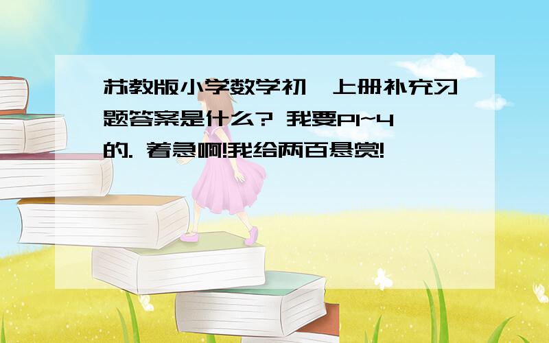 苏教版小学数学初一上册补充习题答案是什么? 我要P1~4的. 着急啊!我给两百悬赏!