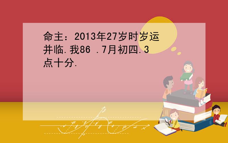 命主：2013年27岁时岁运并临.我86 .7月初四.3点十分.