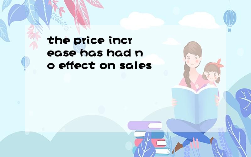 the price increase has had no effect on sales