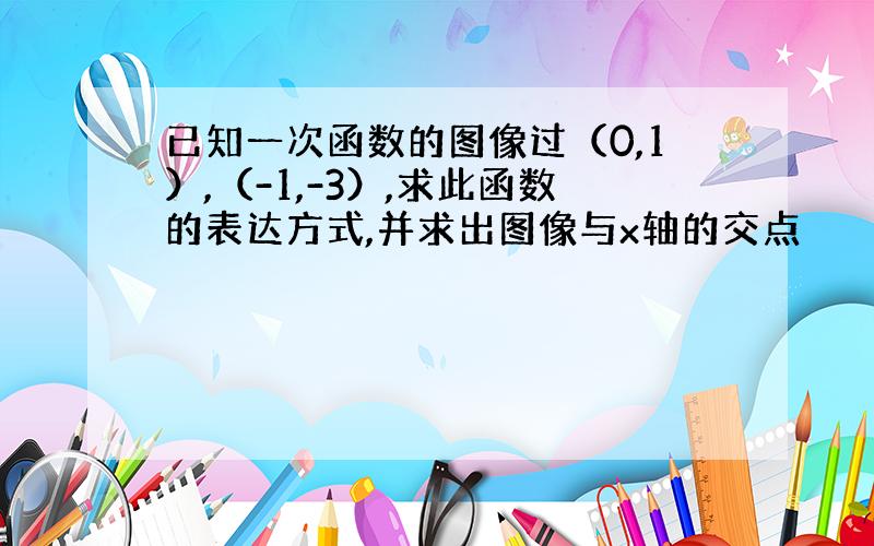 已知一次函数的图像过（0,1）,（-1,-3）,求此函数的表达方式,并求出图像与x轴的交点