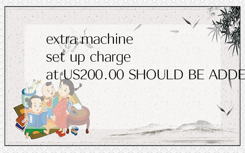 extra machine set up charge at US200.00 SHOULD BE ADDED EACH