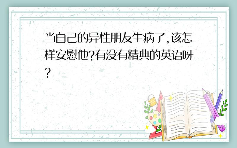 当自己的异性朋友生病了,该怎样安慰他?有没有精典的英语呀?