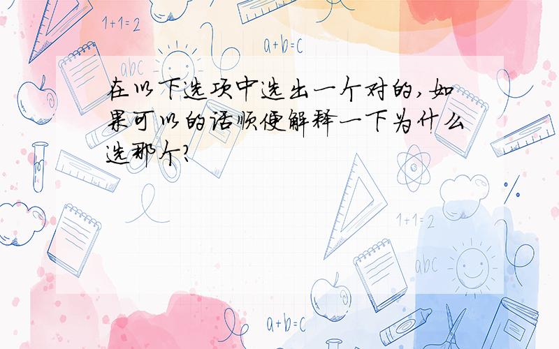 在以下选项中选出一个对的,如果可以的话顺便解释一下为什么选那个?