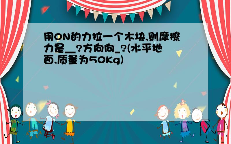 用0N的力拉一个木块,则摩擦力是__?方向向_?(水平地面,质量为50Kg)