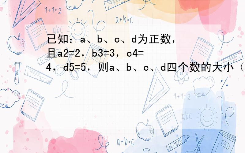 已知：a、b、c、d为正数，且a2=2，b3=3，c4=4，d5=5，则a、b、c、d四个数的大小（可能相等）的关系为_