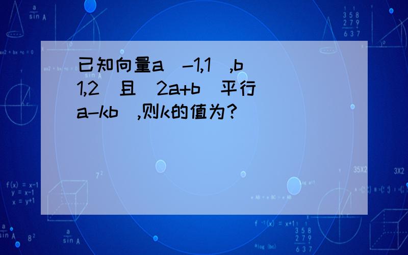 已知向量a(-1,1),b(1,2)且（2a+b）平行（a-kb）,则k的值为?