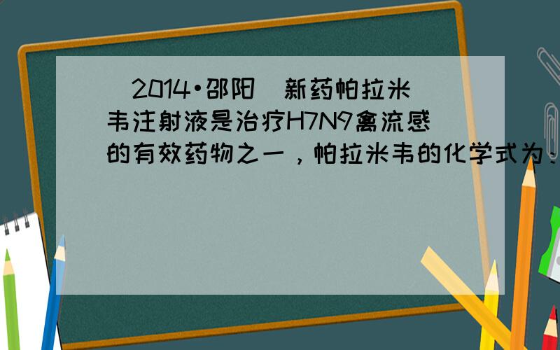 （2014•邵阳）新药帕拉米韦注射液是治疗H7N9禽流感的有效药物之一，帕拉米韦的化学式为：C15H28N4O4．试计算