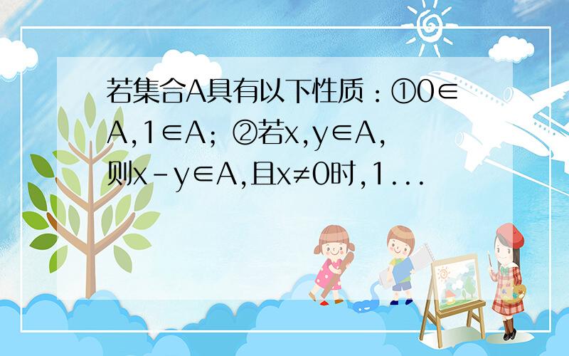 若集合A具有以下性质：①0∈A,1∈A；②若x,y∈A,则x-y∈A,且x≠0时,1...