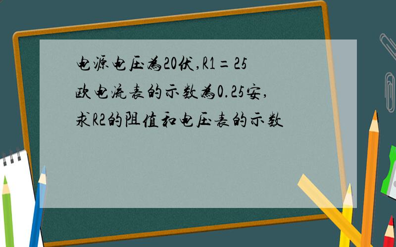 电源电压为20伏,R1=25欧电流表的示数为0.25安,求R2的阻值和电压表的示数