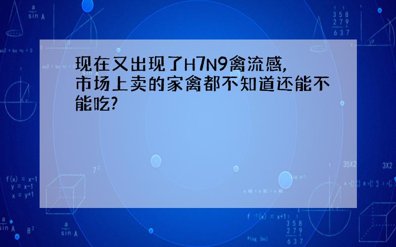 现在又出现了H7N9禽流感,市场上卖的家禽都不知道还能不能吃?