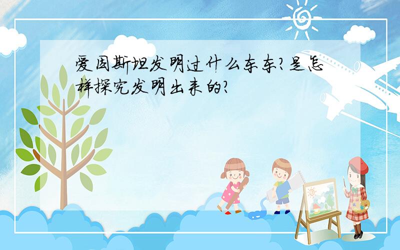 爱因斯坦发明过什么东东?是怎样探究发明出来的?