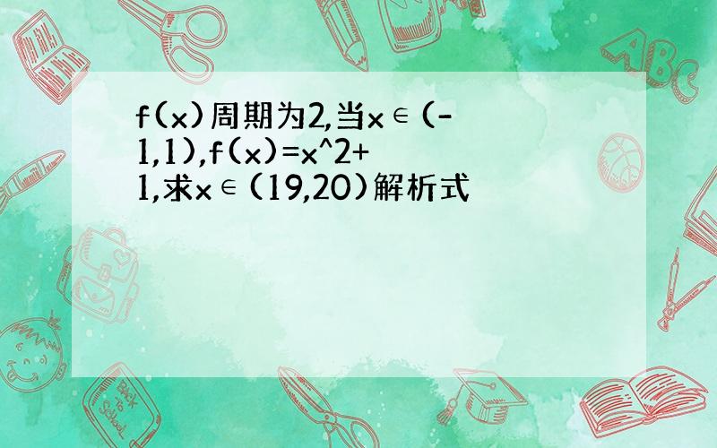 f(x)周期为2,当x∈(-1,1),f(x)=x^2+1,求x∈(19,20)解析式