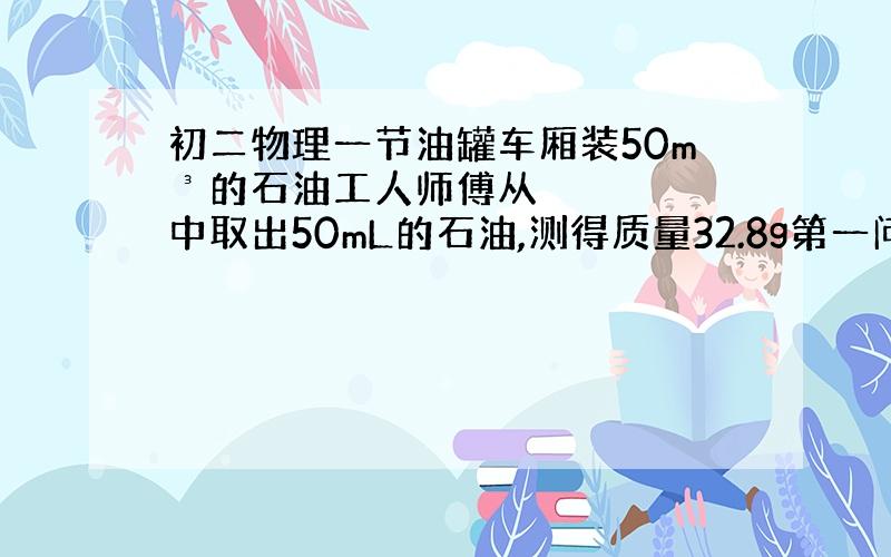 初二物理一节油罐车厢装50m³的石油工人师傅从中取出50mL的石油,测得质量32.8g第一问求这些石油的密度