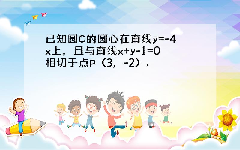 已知圆C的圆心在直线y=-4x上，且与直线x+y-1=0相切于点P（3，-2）．