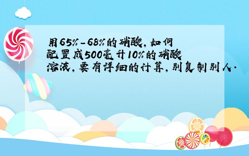 用65%-68%的硝酸,如何配置成500毫升10%的硝酸溶液,要有详细的计算,别复制别人.