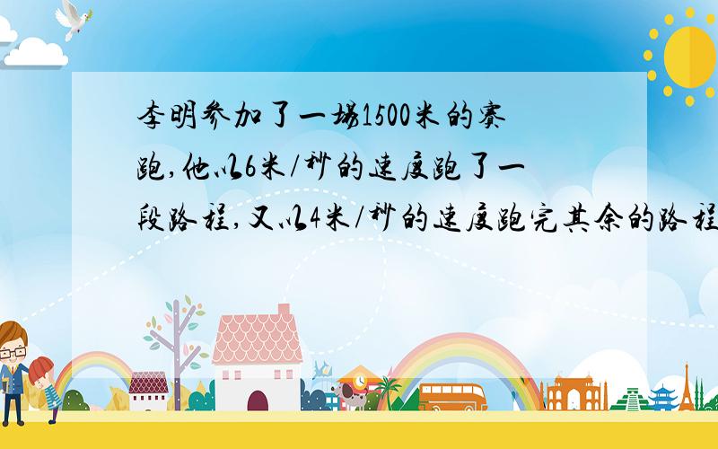 李明参加了一场1500米的赛跑,他以6米/秒的速度跑了一段路程,又以4米/秒的速度跑完其余的路程,