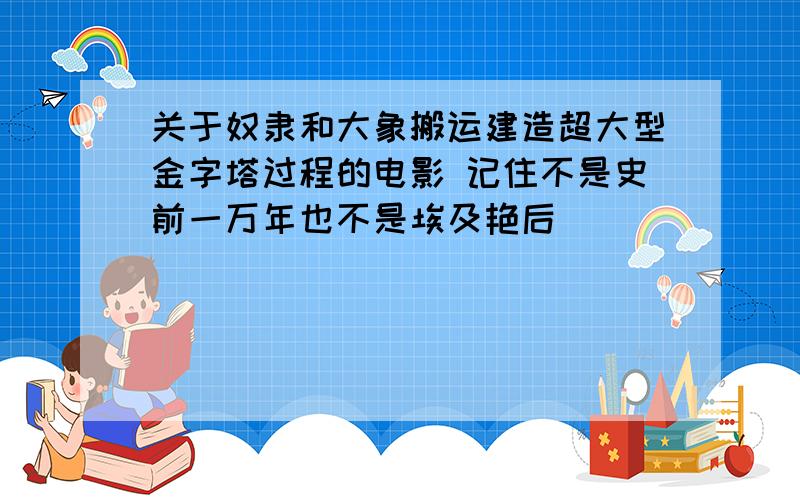 关于奴隶和大象搬运建造超大型金字塔过程的电影 记住不是史前一万年也不是埃及艳后