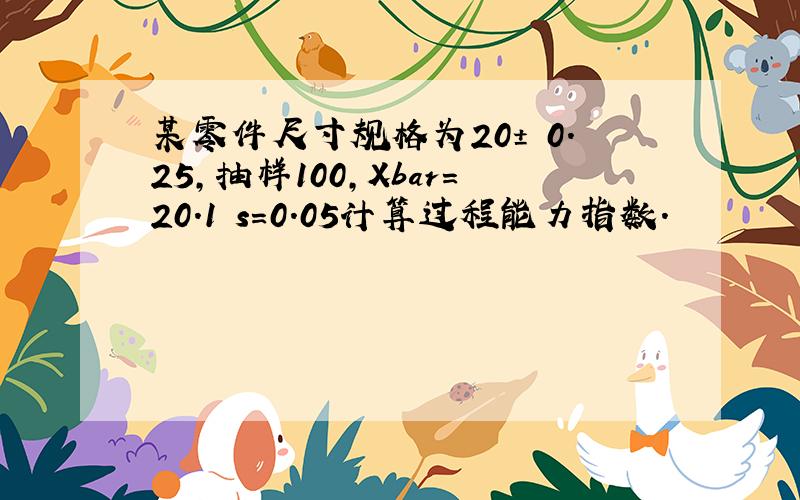 某零件尺寸规格为20± 0.25,抽样100,Xbar=20.1 s=0.05计算过程能力指数.