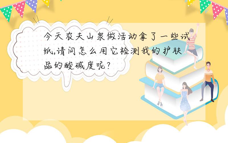 今天农夫山泉做活动拿了一些试纸,请问怎么用它检测我的护肤品的酸碱度呢?